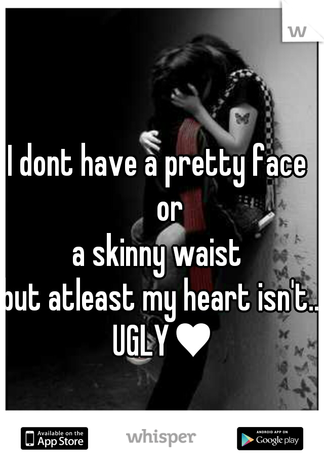 I dont have a pretty face 
    or 
a skinny waist 
but atleast my heart isn't.. UGLY♥
   