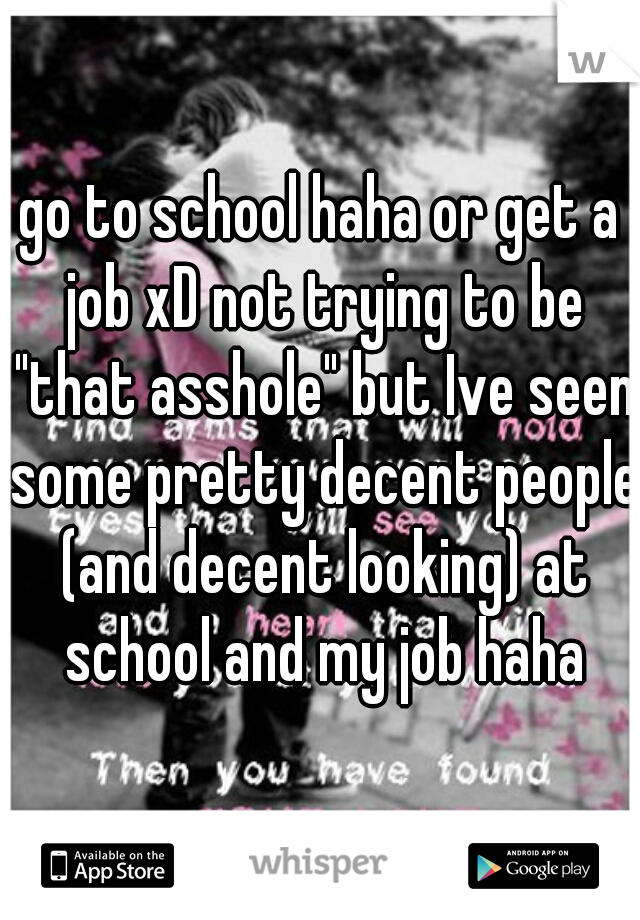 go to school haha or get a job xD not trying to be "that asshole" but Ive seen some pretty decent people (and decent looking) at school and my job haha