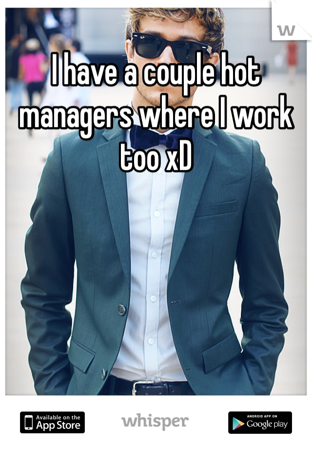 I have a couple hot managers where I work too xD