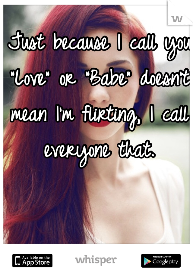 Just because I call you "Love" or "Babe" doesn't mean I'm flirting, I call everyone that. 