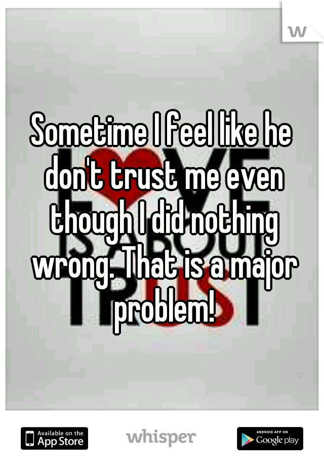 Sometime I feel like he don't trust me even though I did nothing wrong. That is a major problem!