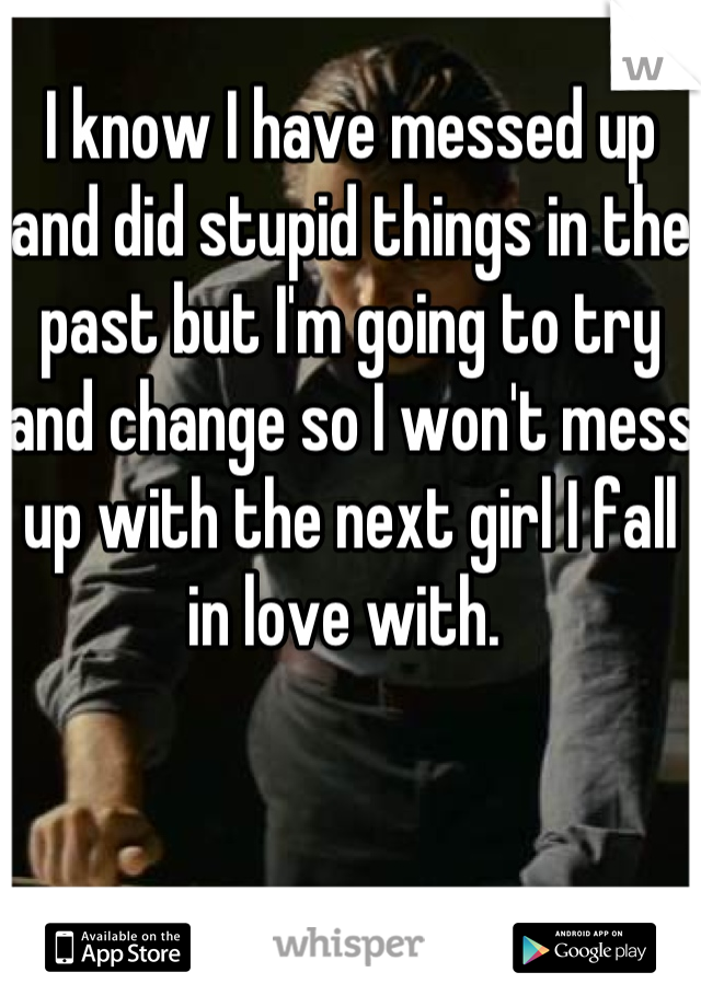 I know I have messed up and did stupid things in the past but I'm going to try and change so I won't mess up with the next girl I fall in love with. 