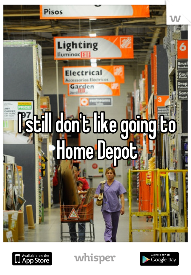 I still don't like going to Home Depot