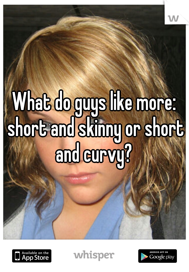 What do guys like more: short and skinny or short and curvy? 