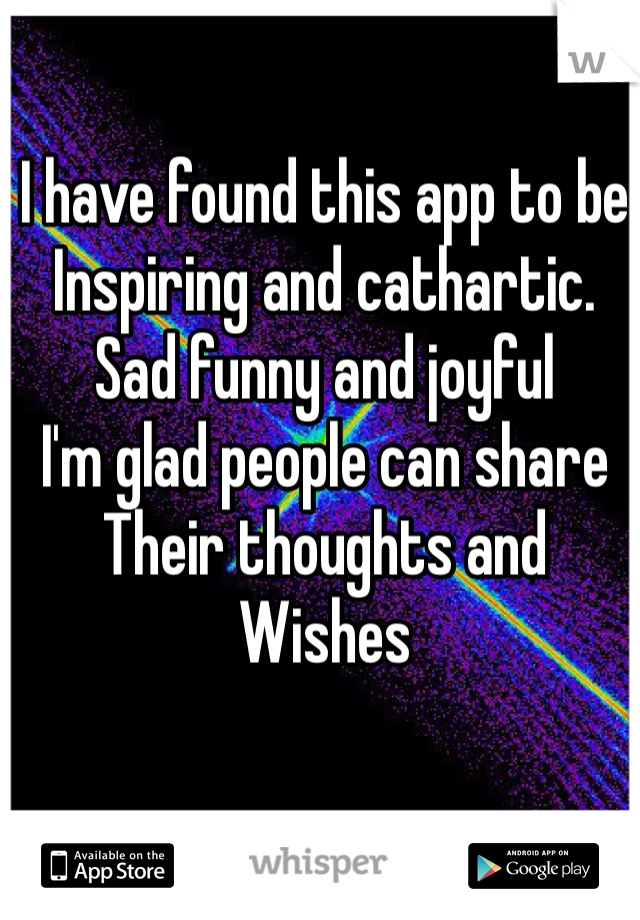 I have found this app to be
Inspiring and cathartic.
Sad funny and joyful 
I'm glad people can share
Their thoughts and
Wishes 