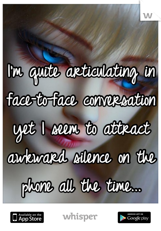 I'm quite articulating in face-to-face conversation yet I seem to attract awkward silence on the phone all the time...