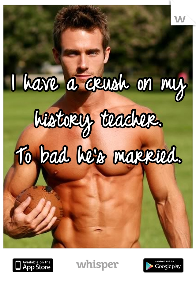 I have a crush on my history teacher.
To bad he's married.