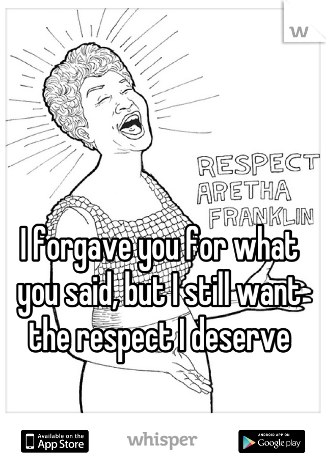 I forgave you for what you said, but I still want the respect I deserve