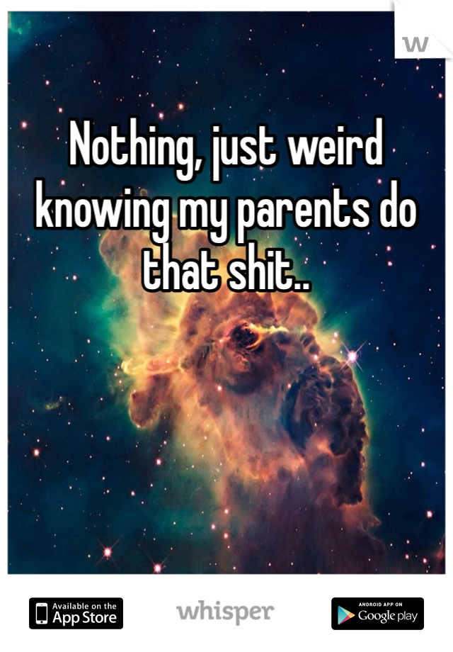 Nothing, just weird knowing my parents do that shit.. 