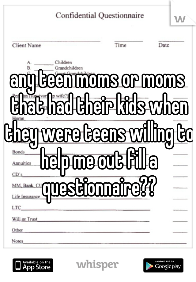 any teen moms or moms that had their kids when they were teens willing to help me out fill a questionnaire??