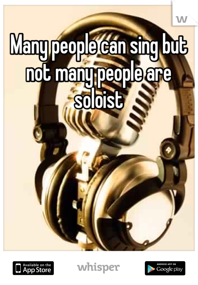 Many people can sing but not many people are soloist
