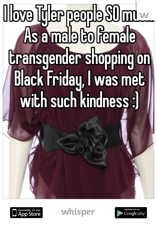 I love Tyler people SO much. As a male to female transgender shopping on Black Friday, I was met with such kindness :)