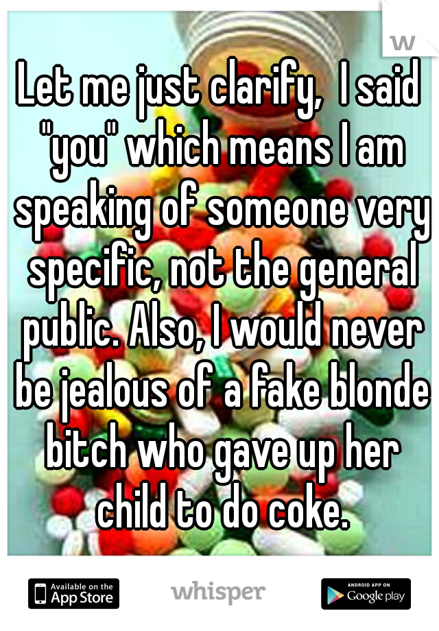 Let me just clarify,  I said "you" which means I am speaking of someone very specific, not the general public. Also, I would never be jealous of a fake blonde bitch who gave up her child to do coke.