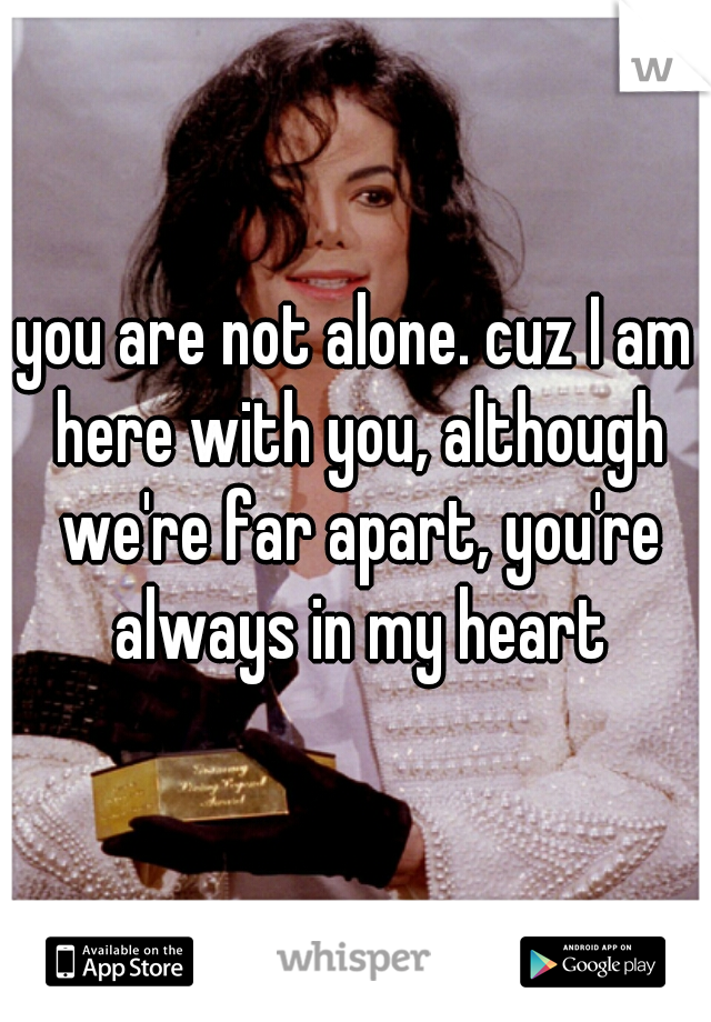 you are not alone. cuz I am here with you, although we're far apart, you're always in my heart