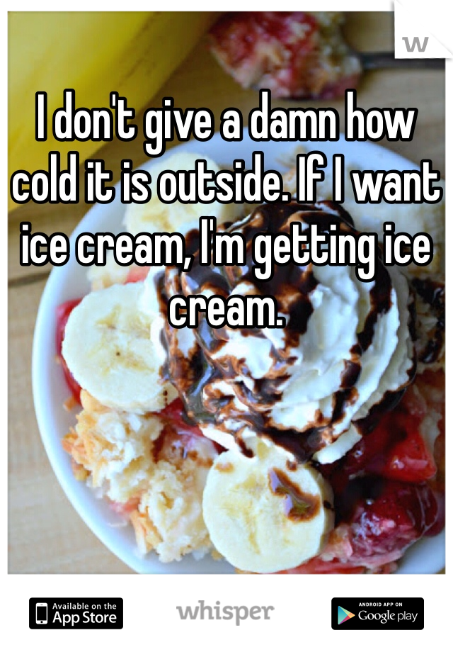 I don't give a damn how cold it is outside. If I want ice cream, I'm getting ice cream.