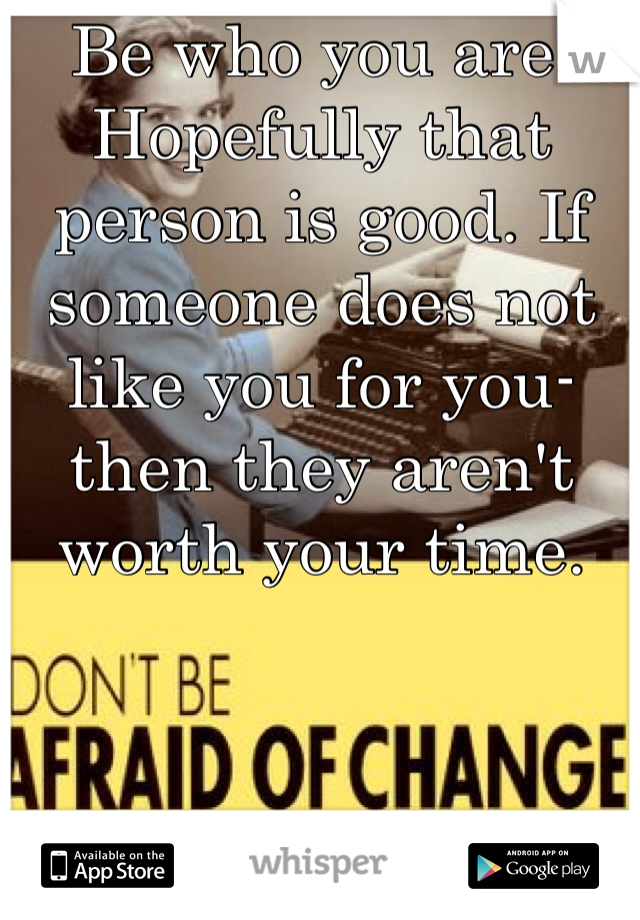 Be who you are. Hopefully that person is good. If someone does not like you for you- then they aren't worth your time. 