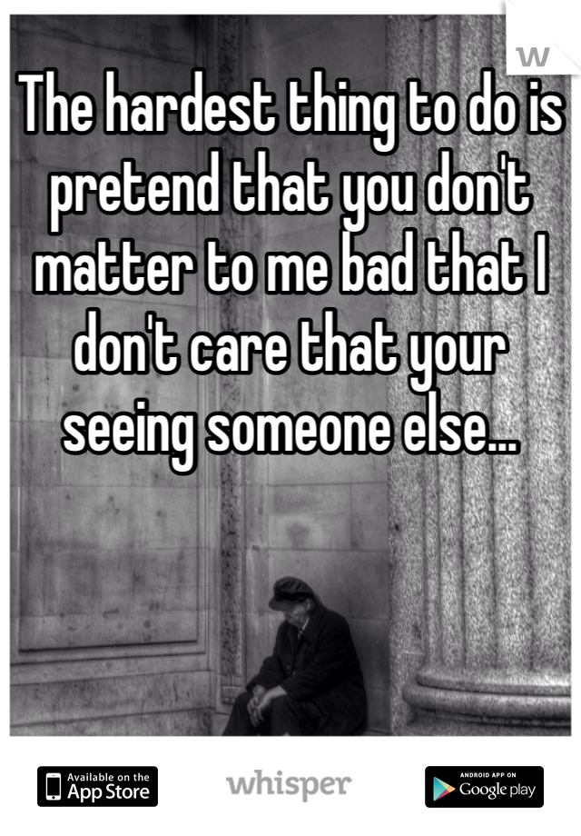 The hardest thing to do is pretend that you don't matter to me bad that I don't care that your seeing someone else...