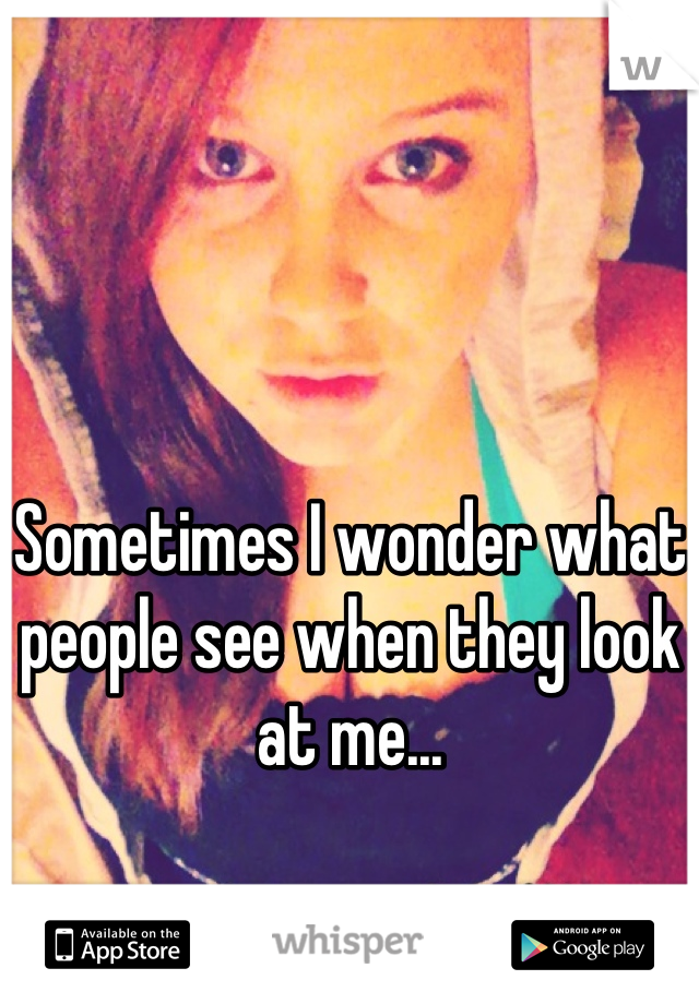 Sometimes I wonder what people see when they look at me...
