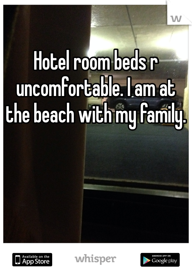 Hotel room beds r uncomfortable. I am at the beach with my family.