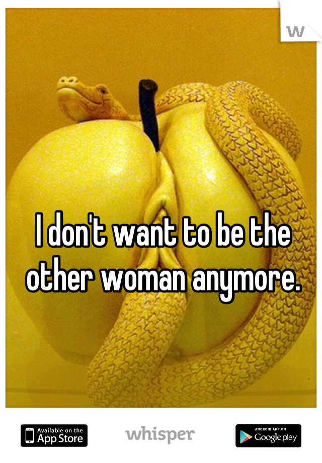 I don't want to be the other woman anymore.
