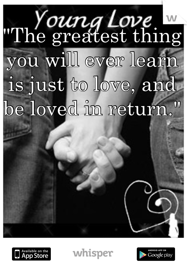 "The greatest thing you will ever learn is just to love, and be loved in return."