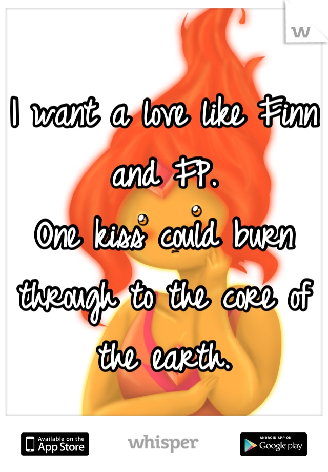 I want a love like Finn and FP. 
One kiss could burn through to the core of the earth.