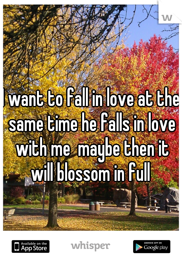 I want to fall in love at the same time he falls in love with me  maybe then it will blossom in full 