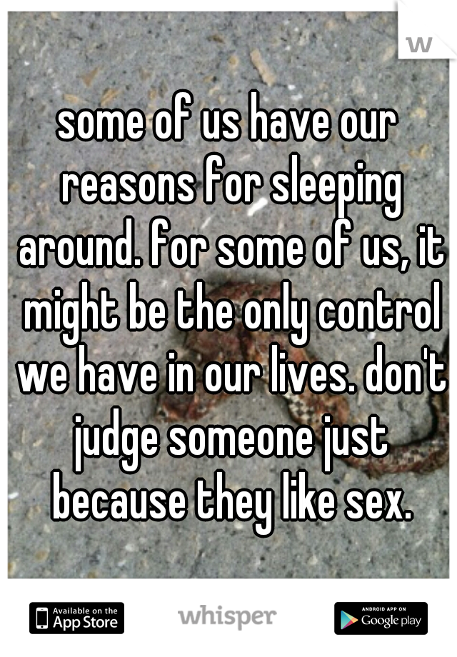 some of us have our reasons for sleeping around. for some of us, it might be the only control we have in our lives. don't judge someone just because they like sex.