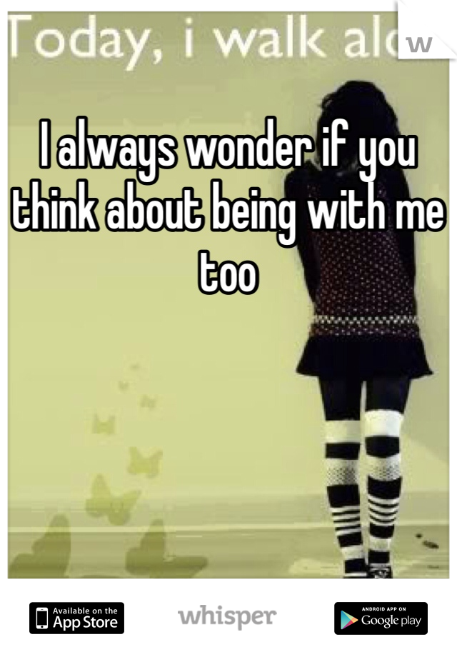 I always wonder if you think about being with me too