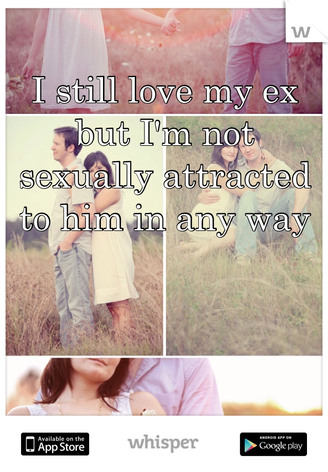 I still love my ex but I'm not sexually attracted to him in any way