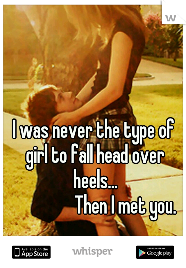 I was never the type of girl to fall head over heels...


                   Then I met you.  