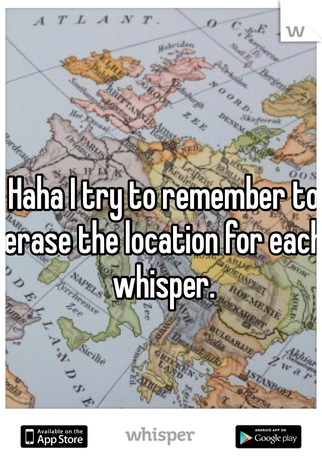 Haha I try to remember to erase the location for each whisper.