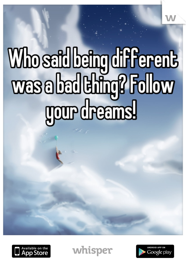 Who said being different was a bad thing? Follow your dreams! 
