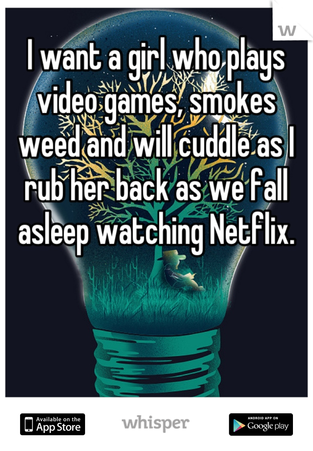 I want a girl who plays video games, smokes weed and will cuddle as I rub her back as we fall asleep watching Netflix.