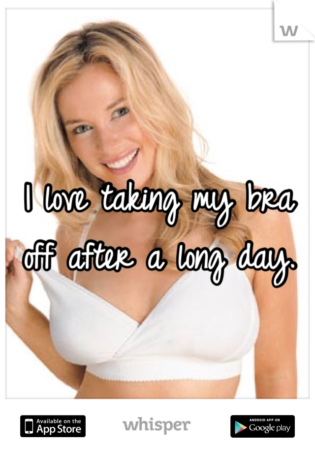 I love taking my bra off after a long day.