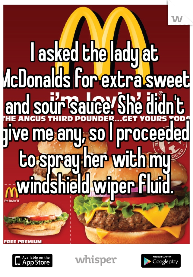 I asked the lady at McDonalds for extra sweet and sour sauce. She didn't give me any, so I proceeded to spray her with my windshield wiper fluid.