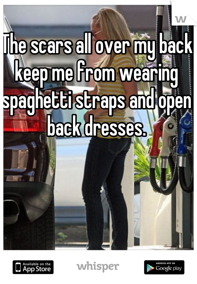 The scars all over my back keep me from wearing spaghetti straps and open back dresses.