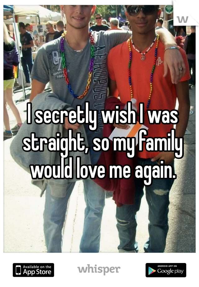 I secretly wish I was straight, so my family would love me again. 