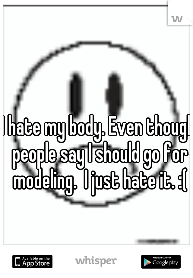 I hate my body. Even though people say I should go for modeling.  I just hate it. :(