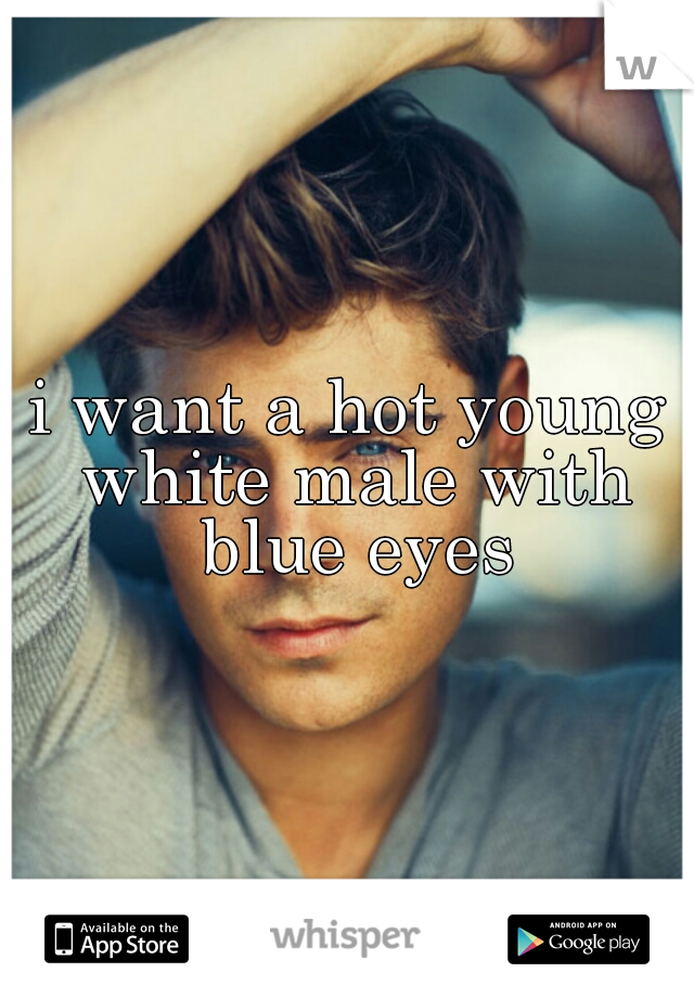 i want a hot young white male with blue eyes
 