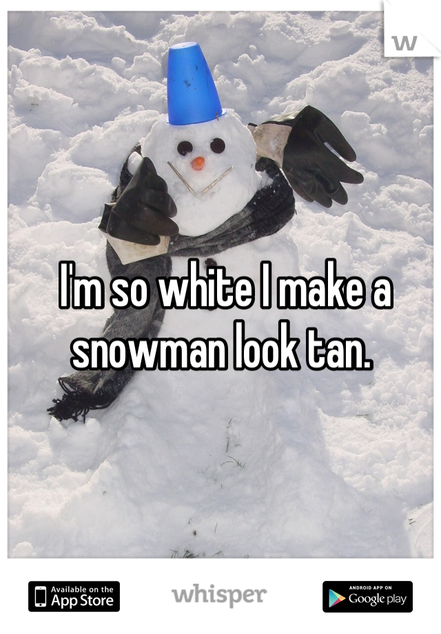 I'm so white I make a snowman look tan. 