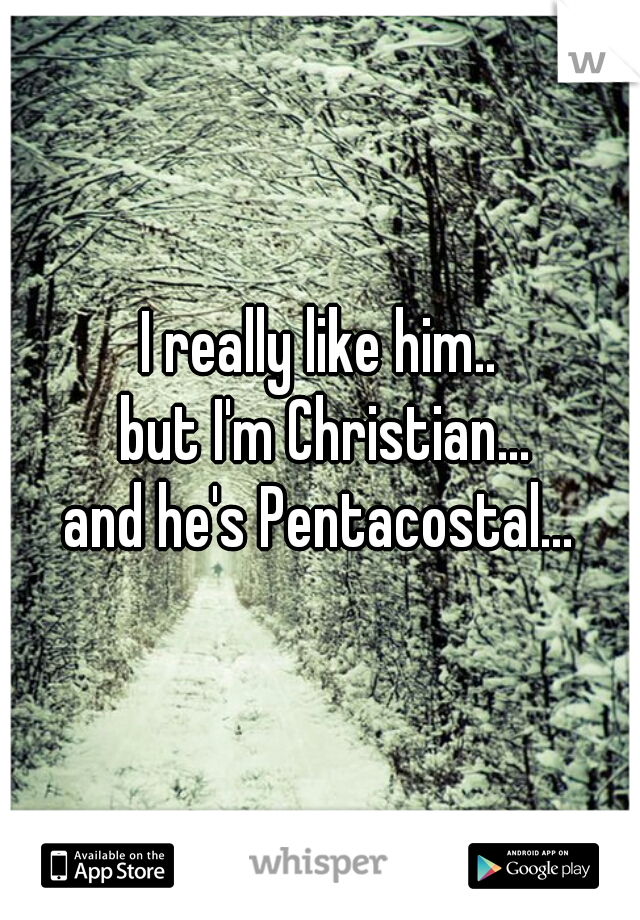 I really like him..
 but I'm Christian...
 and he's Pentacostal... 