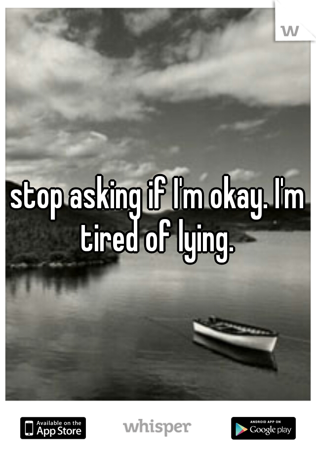 stop asking if I'm okay. I'm tired of lying. 