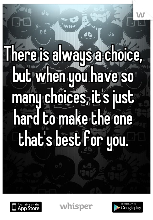 There is always a choice, but when you have so many choices, it's just hard to make the one that's best for you.
