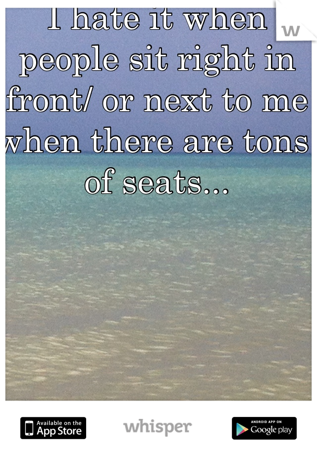 I hate it when people sit right in front/ or next to me when there are tons of seats...






