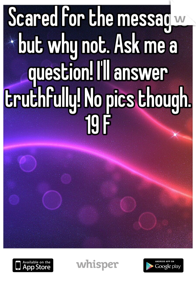 Scared for the messages but why not. Ask me a question! I'll answer truthfully! No pics though. 19 F