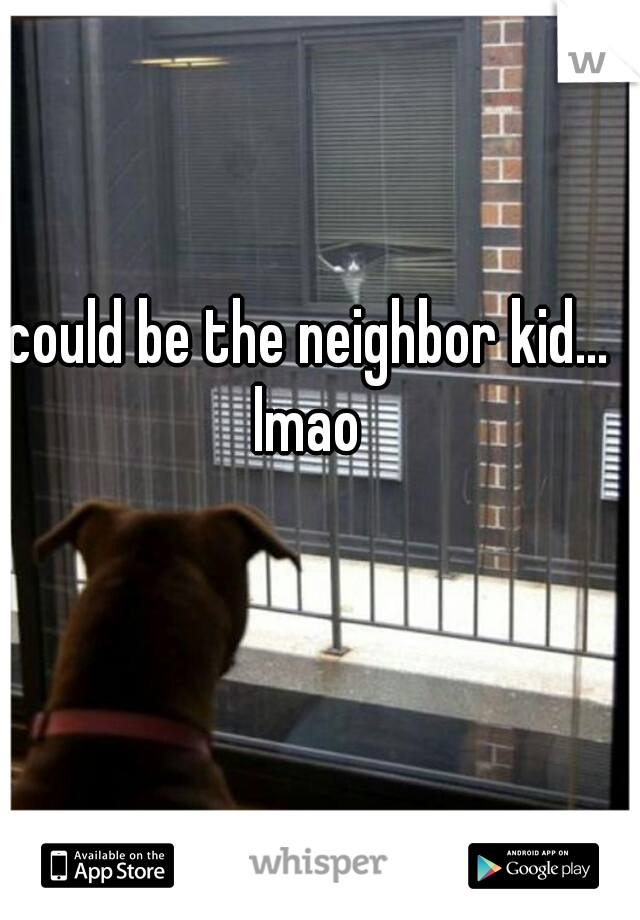 could be the neighbor kid... lmao 