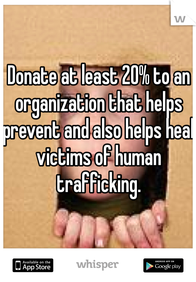 Donate at least 20% to an organization that helps prevent and also helps heal victims of human trafficking.
