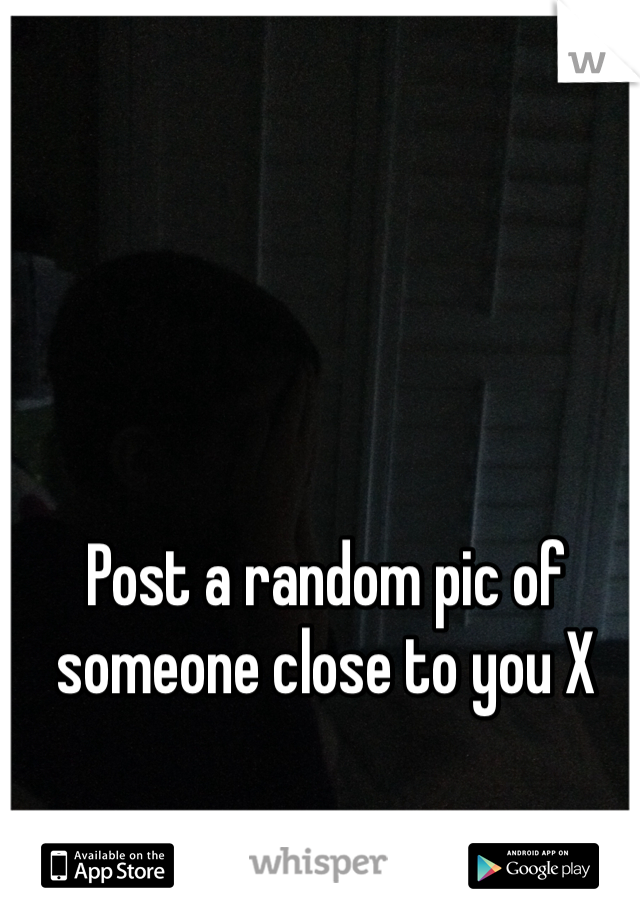 Post a random pic of someone close to you X