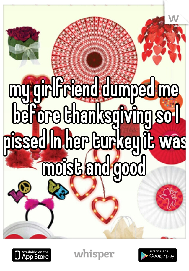 my girlfriend dumped me before thanksgiving so I pissed In her turkey it was moist and good 
